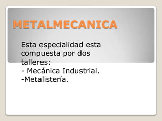 METALMECANICA
Esta especialidad esta
compuesta por dos
talleres:
- Mecánica Industrial.
-Metalistería.
 