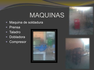 MAQUINAS
 Maquina de soldadura
 Prensa
 Taladro
 Dobladora
 Compresor
 
