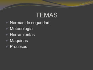 TEMAS
 Normas de seguridad
 Metodología
 Herramientas
 Maquinas
 Procesos
 