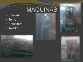 MAQUINAS
 Esmeril
 Torno
 Fresadora
 Taladro
 