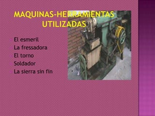  El esmeril
 La fressadora
 El torno
 Soldador
 La sierra sin fin
 