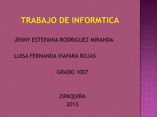  JENNY ESTEFANIA RODRIGUEZ MIRANDA
 LUISA FERNANDA VIAFARA ROJAS
 GRADO 1007
 ZIPAQUIRA
 2013
 