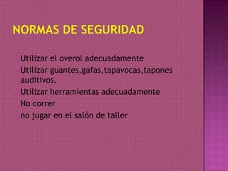  Utilizar el overol adecuadamente
 Utilizar guantes,gafas,tapavocas,tapones
auditivos.
 Utilizar herramientas adecuadamente
 No correr
 no jugar en el salón de taller
 