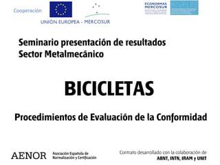 Cooperación




 Seminario presentación de resultados
 Sector Metalmecánico


              BICICLETAS
Procedimientos de Evaluación de la Conformidad


                         Contrato desarrollado con la colaboración de
                                            ABNT, INTN, IRAM y UNIT
 
