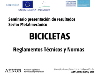 Cooperación




 Seminario presentación de resultados
 Sector Metalmecánico


              BICICLETAS
     Reglamentos Técnicos y Normas


                         Contrato desarrollado con la colaboración de
                                            ABNT, INTN, IRAM y UNIT
 