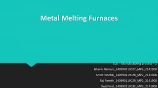 Metal Melting Furnaces
Sub :- Manufacturing process – 2
Bhavik Nakrani_140990119027_MP2_2141908
Ankit Panchal_140990119028_MP2_2141908
Raj Parekh_140990119029_MP2_2141908
Dwij Patel_140990119032_MP2_2141908
 