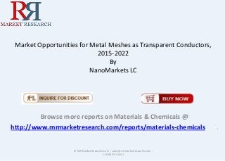 Market Opportunities for Metal Meshes as Transparent Conductors,
2015-2022
By
NanoMarkets LC
Browse more reports on Materials & Chemicals @
http://www.rnrmarketresearch.com/reports/materials-chemicals .
© RnRMarketResearch.com ; sales@rnrmarketresearch.com ;
+1 888 391 5441
 