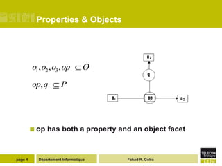 Properties & Objects




         o1, o2 , o3 , op        O

         op, q        P




          op   has both a property and an object facet



page 4     Département Informatique   Fahad R. Golra
 