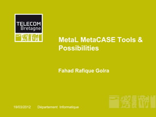 MetaL MetaCASE Tools &
                         Possibilities


                         Fahad Rafique Golra




19/03/2012   Département Informatique
 