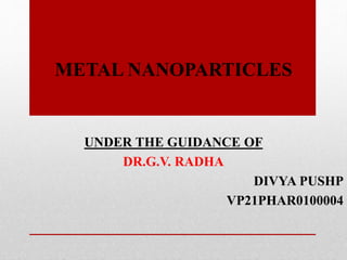 METAL NANOPARTICLES
UNDER THE GUIDANCE OF
DR.G.V. RADHA
DIVYA PUSHP
VP21PHAR0100004
 