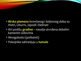 • Ilirska plemena brončanog i željeznog doba su
Histri, Liburni, Japodi i Delmati
• Iliri podižu gradine – naselja utvrđena debelim
kamenim zidovima
• Mnogobošci (politeisti)
• Pokojnike sahranjuju u tumule
 