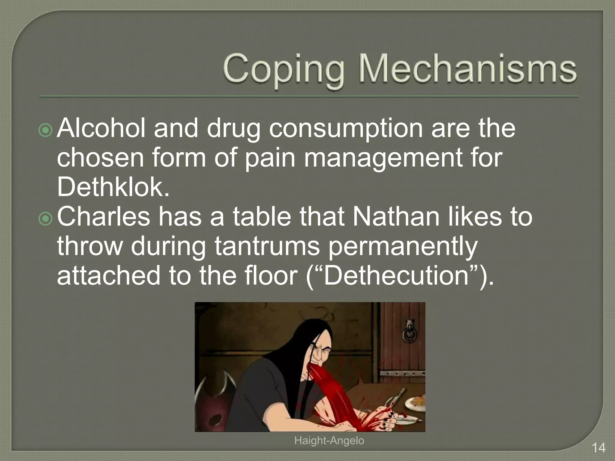 Coping MechanismsAlcohol and drug consumption are the chosen form of pain management for Dethklok. Charles has a table that Nathan likes to throw during tantrums permanently attached to the floor (“Dethecution”).14Haight-Angelo