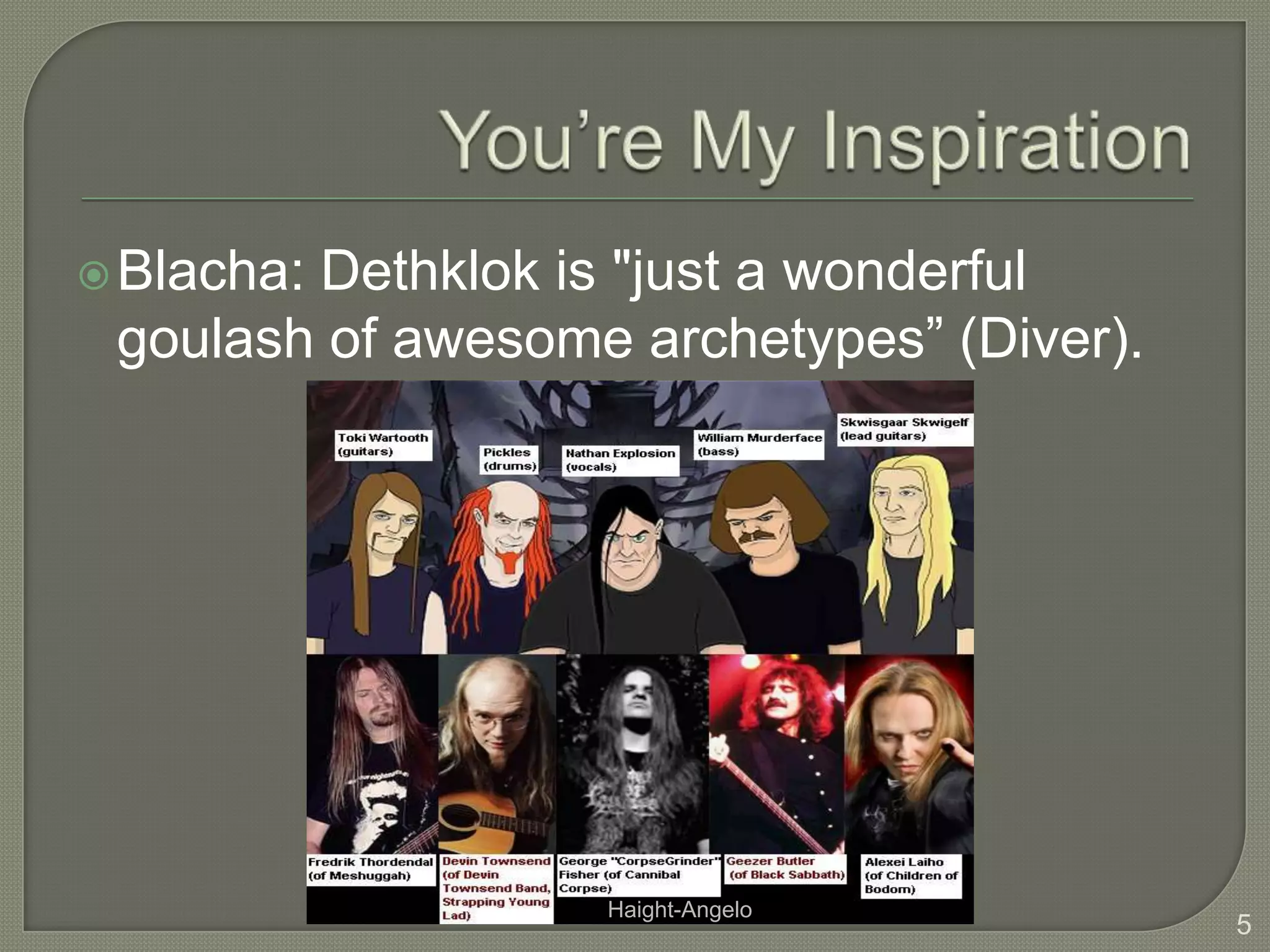 You’re My InspirationBlacha: Dethklok is "just a wonderful goulash of awesome archetypes” (Diver).5Haight-Angelo