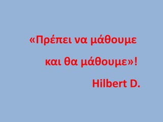 «Πρέπει να μάθουμε
και θα μάθουμε»!
Hilbert D.
 