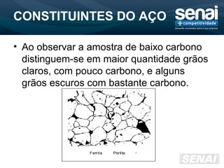 CONSTITUINTES DO AÇO
• Ao observar a amostra de baixo carbono
distinguem-se em maior quantidade grãos
claros, com pouco carbono, e alguns
grãos escuros com bastante carbono.
 