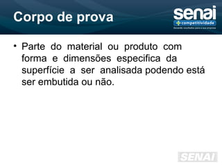 Corpo de prova
• Parte do material ou produto com
forma e dimensões especifica da
superfície a ser analisada podendo está
ser embutida ou não.
 