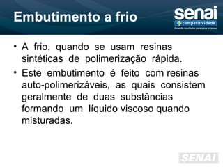Embutimento a frio
• A frio, quando se usam resinas
sintéticas de polimerização rápida.
• Este embutimento é feito com resinas
auto-polimerizáveis, as quais consistem
geralmente de duas substâncias
formando um líquido viscoso quando
misturadas.
 