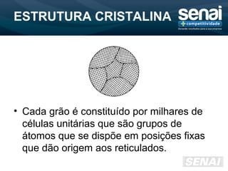 ESTRUTURA CRISTALINA
• Cada grão é constituído por milhares de
células unitárias que são grupos de
átomos que se dispõe em posições fixas
que dão origem aos reticulados.
 