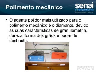 Polimento mecânico
• O agente polidor mais utilizado para o
polimento mecânico é o diamante, devido
as suas características de granulometria,
dureza, forma dos grãos e poder de
desbaste.
 