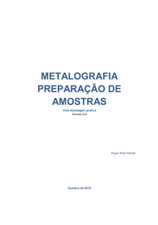 METALOGRAFIA
PREPARAÇÃO DE
AMOSTRAS
Uma abordagem pratica
Versão-3.0
Regis Almir Rohde
Outubro de 2010
 