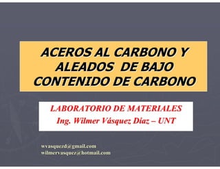ACEROS AL CARBONO Y
 ACEROS AL CARBONO Y
   ALEADOS DE BAJO
   ALEADOS DE BAJO
CONTENIDO DE CARBONO
CONTENIDO DE CARBONO
    LABORATORIO DE MATERIALES
     Ing. Wilmer Vásquez Díaz – UNT

 wvasquezd@gmail.com
 wilmervasquez@hotmail.com
 