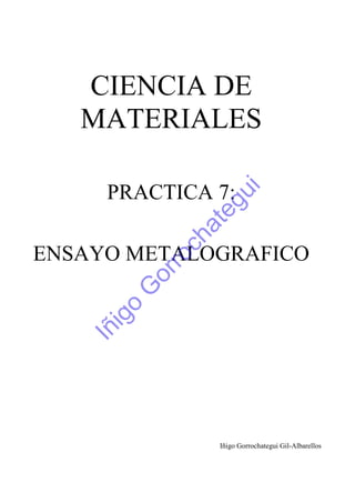 CIENCIA DE
MATERIALES
PRACTICA 7:
ENSAYO METALOGRAFICO
Iñigo Gorrochategui Gil-Albarellos
Iñigo
G
orrochategui
 