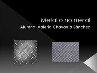 Metal o no metal Alumna: Valeria Chavarría Sánchez  