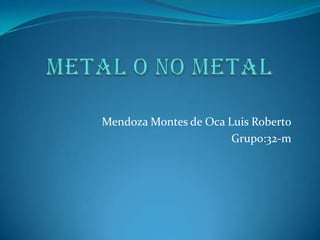 Metal o no metal Mendoza Montes de Oca Luis Roberto Grupo:32-m 