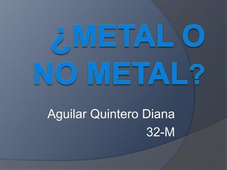 ¿Metal O no metal? Aguilar Quintero Diana 32-M 