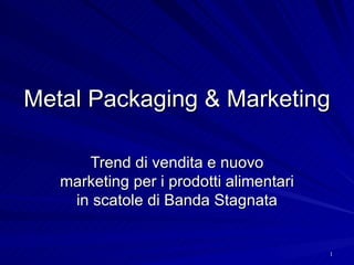 Metal Packaging & Marketing

      Trend di vendita e nuovo
   marketing per i prodotti alimentari
    in scatole di Banda Stagnata


                                         1
 
