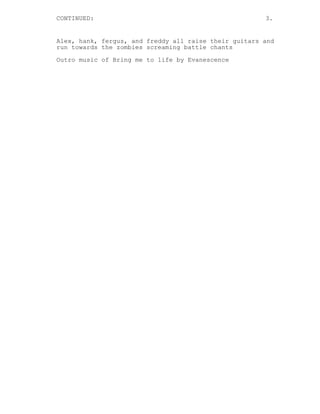 CONTINUED: 3.
Alex, hank, fergus, and freddy all raise their guitars and
run towards the zombies screaming battle chants
Outro music of Bring me to life by Evanescence
 