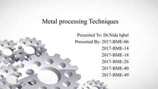 Metal processing Techniques
Presented To: Dr.Nida Iqbal
Presented By: 2017-BME-06
2017-BME-14
2017-BME-18
2017-BME-26
2017-BME-40
2017-BME-49
 