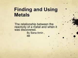 Finding and Using Metals The relationship between the reactivity of a metal and when it was discovered. By Sana Amin , 8B 