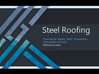 Steel Roofing
Presented by Yogesh, Saqid , Priyadarshan,
Shifa, Melbin and Suha
February 27,2020
 
