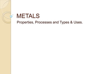 METALS Properties, Processes and Types & Uses. 