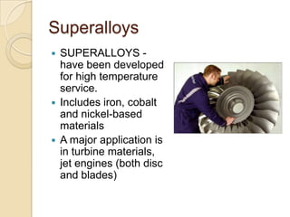 SuperalloysSUPERALLOYS - have been developed for high temperature service.Includes iron, cobalt and nickel-based materialsA major application is in turbine materials, jet engines (both disc and blades)
