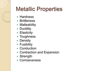 Metallic PropertiesHardnessBrittlenessMalleabilityDuctilityElasticityToughnessDensityFusibilityConductionContraction and ExpansionStrengthCorrosiveness