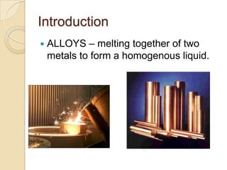 IntroductionALLOYS – melting together of two metals to form a homogenous liquid.