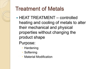 Treatment of MetalsHEAT TREATMENT– controlled heating and cooling of metals to alter their mechanical and physical properties without changing the product shape 	Purpose:Hardening SofteningMaterial Modification 