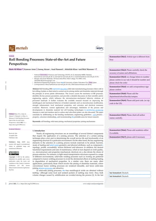 Metals 2021, 11, x. https://doi.org/10.3390/xxxxx www.mdpi.com/journal/metals
hat formatiert: Deutsch
hat formatiert: Deutsch
Article
Roll Bonding Processes: State-of-the-Art and Future
Perspectives
Haris Ali Khan1,*, Kamran Asim 1, Farooq Akram1, Asad Hameed 1, Abdullah Khan 2 and Bilal Mansoor 2,3,*
1 National University of Sciences and Technology (NUST), H-12, Islamabad 44000, Pakistan;
kamran@cae.nust.edu.pk (K.A.); farooq@cae.nust.edu.pk (F.A.); asad.hameed@cae.nust.edu.pk (A.H.)
2 Morgan Advanced Materials, 310 Innovation Blvd, State College, PA 16803, USA;
Abdullah.Khan@morganplc.com
3 Mechanical Engineering Program, Texas A&&M University at Qatar, Education City, Doha, Qatar
* Correspondence: Khan-hakhan@cae.nust.edu.pk (H.A.K.); bilal.mansoor@tamu.edu (B.M.)
Abstract: Roll bonding (RB) represents describes solid-state manufacturing processes where cold or
hot rolling of plates or sheet metal is carried out for joining similar and dissimilar materials through
the principle of severe plastic deformation. This review covers the mechanics of RB processes,
identifies the key process parameters, and provides a detailed discussion on their scientific and/or
engineering aspects, which influence the microstructure–mechanical behavior relations of
processed materials. It further evaluates the available research focused on improving the
metallurgical and mechanical behavior of bonded materials such as microstructure modification,
strength enhancement, local mechanical properties, and corrosion and electrical resistance
evolution. Moreover, current applications and advantages, limitations of the process and
developments in dissimilar material hot roll bonding technologies to producefor producing
titanium to steel and stainless steel to carbon steel ultra-thick plates, are also discussed. The paper
concludes by deliberating on the bonding mechanisms, engineering guidelines, and process-–
property-–structure relationships, and recommending the probable areas for future research.
Keywords: roll bonding; solid-state joining; mechanical properties; joining mechanisms
1. Introduction
Nearly all engineering structures are an assemblage of several distinct components
that require the application of a joining process. The selection of a certain joining
technique plays a key part in determining the overall service life and functionality of an
engineering structure in a particular environment. On the other hand, the key engineering
elements in the selection of a joining process include materials to be joined, function,
mode of loading and joint’s joint geometry and physical attributes, such as component’s
topology, profile, accessibility, section thickness and tolerance. In addition, the desired
functional requirements and ease of maintenance, which in turn depend on weld quality,
i.e., microstructure and properties (mechanical, electrical, etc.), also dictate the choice of
process selection. For instance, in light-metal transportation structures exposed to a range
of different environments, solid-state welding processes such as riveting are preferred
compared to fusion welding processes to avoid the detrimental effects of melting leading
to degradation of mechanical properties. In a similar vein, there are many other
applications, particularly those which involve the joining of dissimilar materials, where
conventional fusion welding processes are rendered infeasible, and hence solid-state
joining process processes are attractive.
In solid-state joining processes, the true metallurgical welds are obtained without
melting—although some local and isolated pockets of melting may form—thus, bulk
volume changes caused by solidification are avoided during the process [1]. In the last
Citation: Khan, H.A.; Asim, K.;
Akram, F.; Hameed, A.; Khan, A.;
Mansoor, B. Roll Bonding Processes:
State-of-the-Art and Future
Perspectives. Metals 2021, 11, x.
https://doi.org/10.3390/xxxxx
Academic Editor(s):
Received: date
Accepted: date
Published: date
Publisher’s Note: MDPI stays
neutral with regard to jurisdictional
claims in published maps and
institutional affiliations.
Copyright: © 2021 by the authors.
Submitted for possible open access
publication under the terms and
conditions of the Creative Commons
Attribution (CC BY) license
(http://creativecommons.org/licenses
/by/4.0/).
Kommentiert [Ma1]: Article type is different from
Susy
Kommentiert [Ma2]: Please carefully check the
accuracy of names and affiliations.
Kommentiert [Ma3]: we change letters to number
please confrm in our rule it should be number and
please check the order
Kommentiert [Ma4]: we add corrspondence sign
please confirm
Kommentiert [Ma5]: Please check all author
names carefully.
Kommentiert [Ma6]: Please add academic editor
if available.
Kommentiert [Ma7]: please add if necessary
Kommentiert [Ma8]: Please add the
department/school/faculty/campus.
Kommentiert [Ma9]: Please add post code. (or zip
code in the US).
 