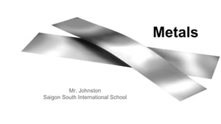 Metals 
Mr. Johnston 
Saigon South International School 
 