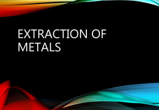 EXTRACTION OF
METALS
 