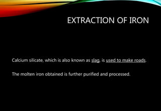 EXTRACTION OF IRON
Calcium silicate, which is also known as slag, is used to make roads.
The molten iron obtained is further purified and processed.
 