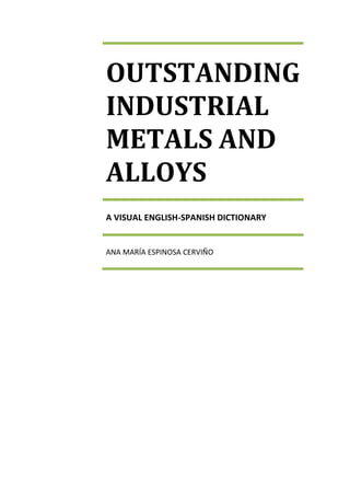 OUTSTANDING
INDUSTRIAL
METALS AND
ALLOYS
A VISUAL ENGLISH-SPANISH DICTIONARY
ANA MARÍA ESPINOSA CERVIÑO
 