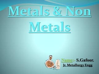 Metals & Non
Metals
Name:- S.Gafoor.
Jr. Metallurgy Engg
 