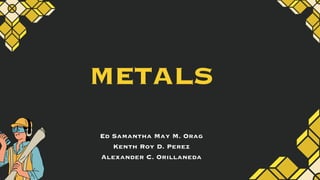 METALS
Ed Samantha May M. Orag
Kenth Roy D. Perez
Alexander C. Orillaneda
 