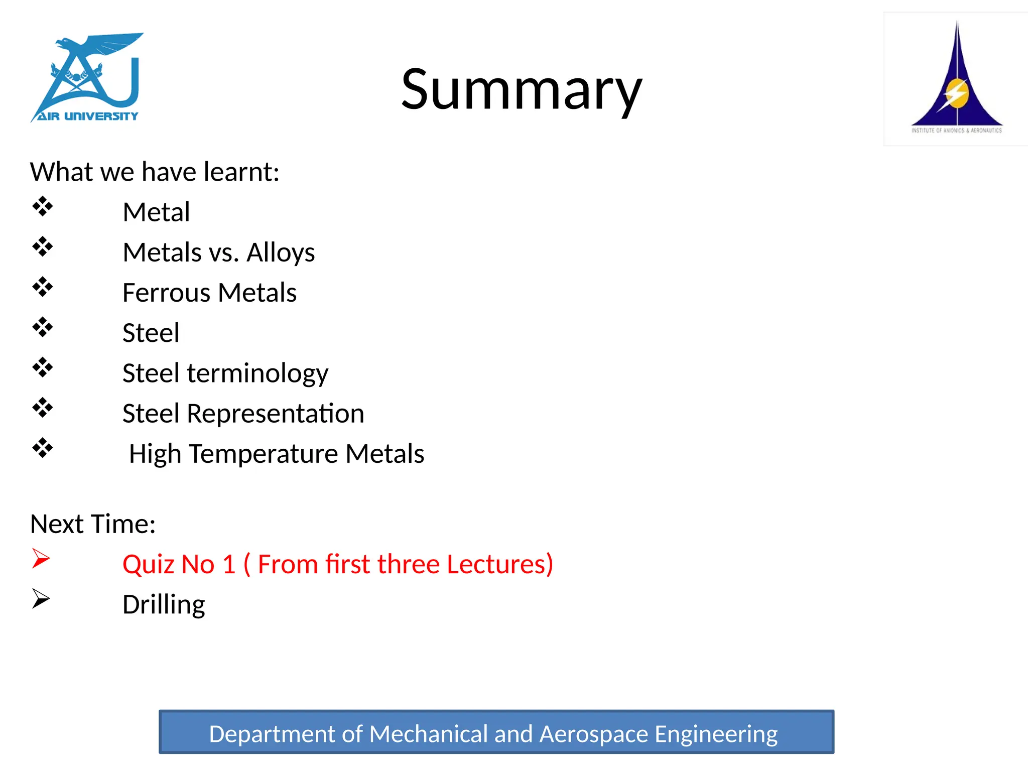 Summary
What we have learnt:
 Metal
 Metals vs. Alloys
 Ferrous Metals
 Steel
 Steel terminology
 Steel Representation
 High Temperature Metals
Next Time:
 Quiz No 1 ( From first three Lectures)
 Drilling
Department of Mechanical and Aerospace Engineering
 