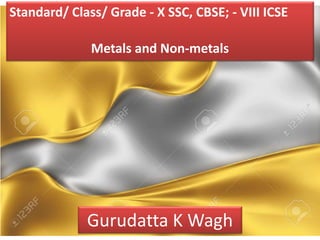 Standard/ Class/ Grade - X SSC, CBSE; - VIII ICSE
Metals and Non-metals
Gurudatta K Wagh
 