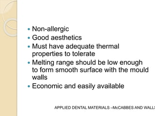  Non-allergic 
 Good aesthetics 
 Must have adequate thermal 
properties to tolerate 
 Melting range should be low enough 
to form smooth surface with the mould 
walls 
 Economic and easily available 
APPLIED DENTAL MATERIALS –McCABBES AND WALLS 
 