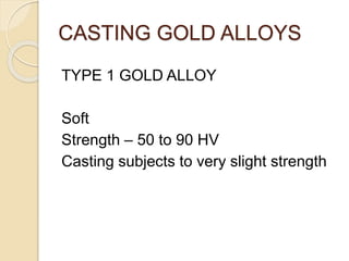 CASTING GOLD ALLOYS 
TYPE 1 GOLD ALLOY 
Soft 
Strength – 50 to 90 HV 
Casting subjects to very slight strength 
 